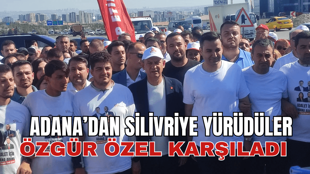 CHP lideri Özgür Özel, Adana’dan Silivri’ye ‘Özgürlük Yürüyüşü’ düzenleyen CHP’li