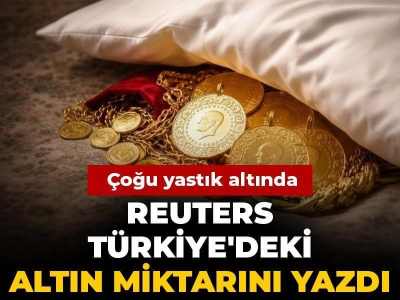 Reuters Türkiye’deki altın miktarını yazdı: Çoğu yastık altında